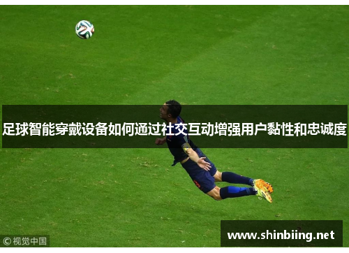 足球智能穿戴设备如何通过社交互动增强用户黏性和忠诚度